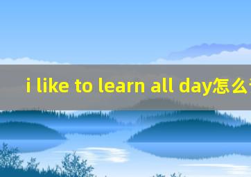 i like to learn all day怎么读